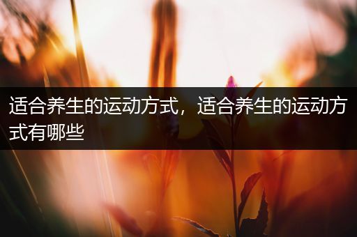 适合养生的运动方式，适合养生的运动方式有哪些