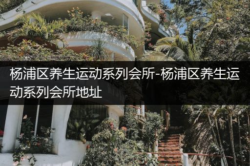 杨浦区养生运动系列会所-杨浦区养生运动系列会所地址