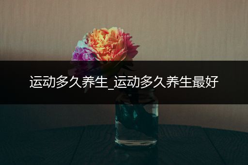 运动多久养生_运动多久养生最好