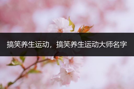 搞笑养生运动，搞笑养生运动大师名字