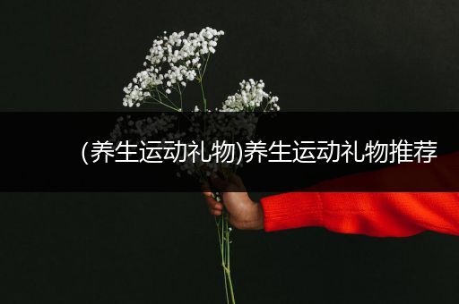 （养生运动礼物)养生运动礼物推荐