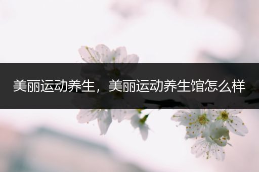 美丽运动养生，美丽运动养生馆怎么样